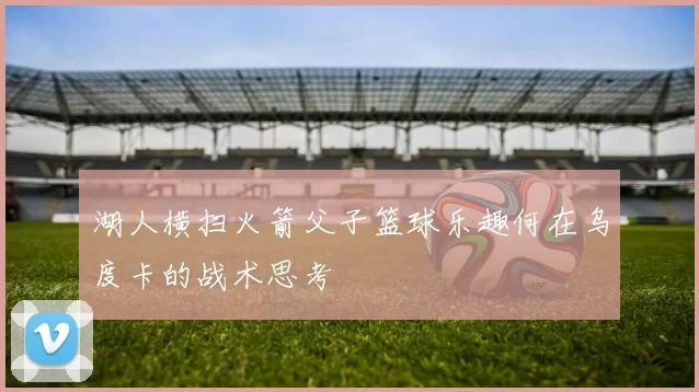 湖人横扫火箭父子篮球乐趣何在乌度卡的战术思考