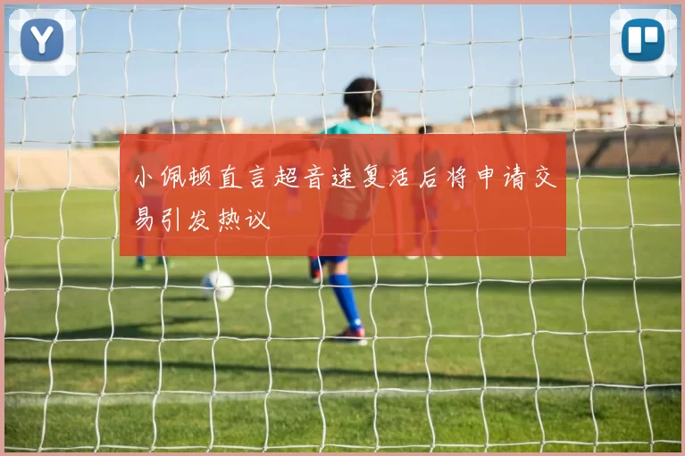 小佩顿直言超音速复活后将申请交易引发热议