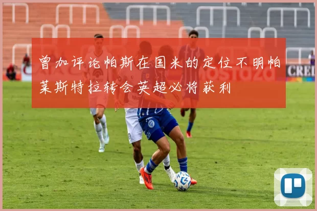 曾加评论帕斯在国米的定位不明帕莱斯特拉转会英超必将获利