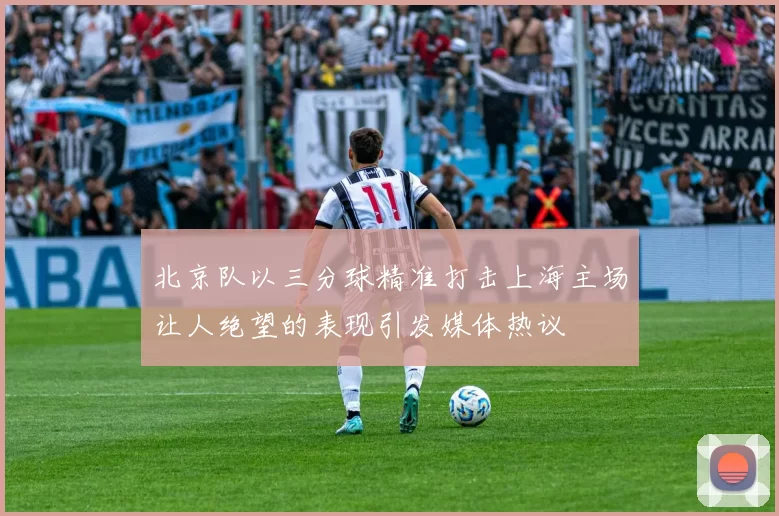 北京队以三分球精准打击上海主场让人绝望的表现引发媒体热议