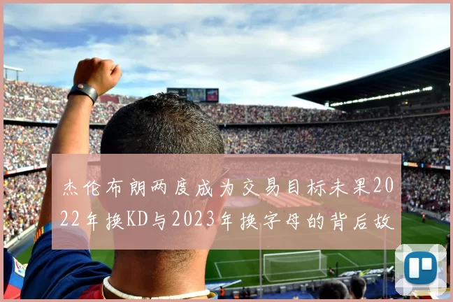 杰伦布朗两度成为交易目标未果2022年换KD与2023年换字母的背后故事