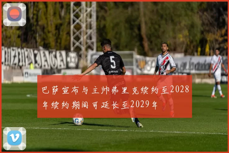 巴萨宣布与主帅弗里克续约至2028年续约期间可延长至2029年