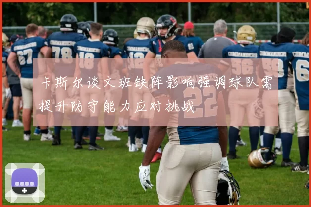 卡斯尔谈文班缺阵影响强调球队需提升防守能力应对挑战