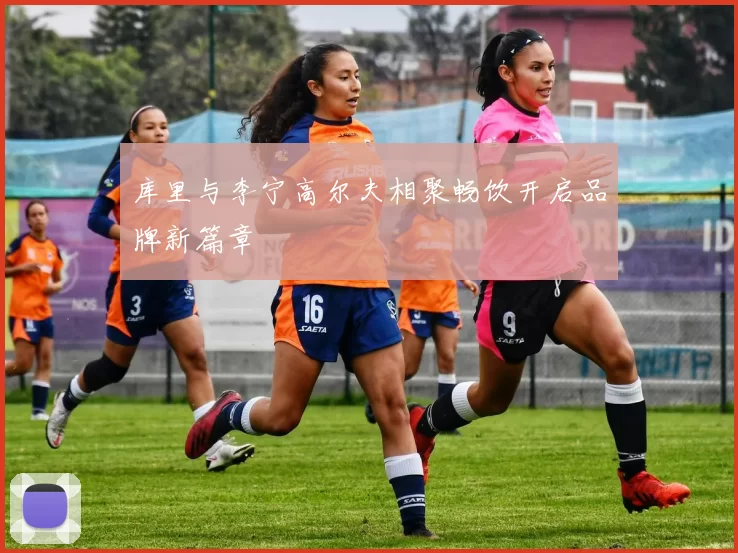 库里与李宁高尔夫相聚畅饮开启品牌新篇章