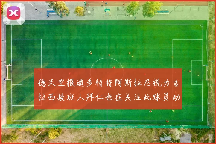 德天空报道多特将阿斯拉尼视为吉拉西接班人拜仁也在关注此球员动态