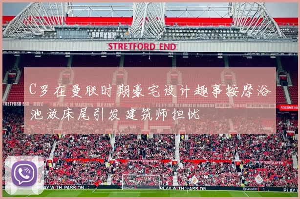 C罗在曼联时期豪宅设计趣事按摩浴池放床尾引发建筑师担忧