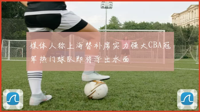 媒体人称上海替补席实力强大CBA冠军热门球队即将浮出水面