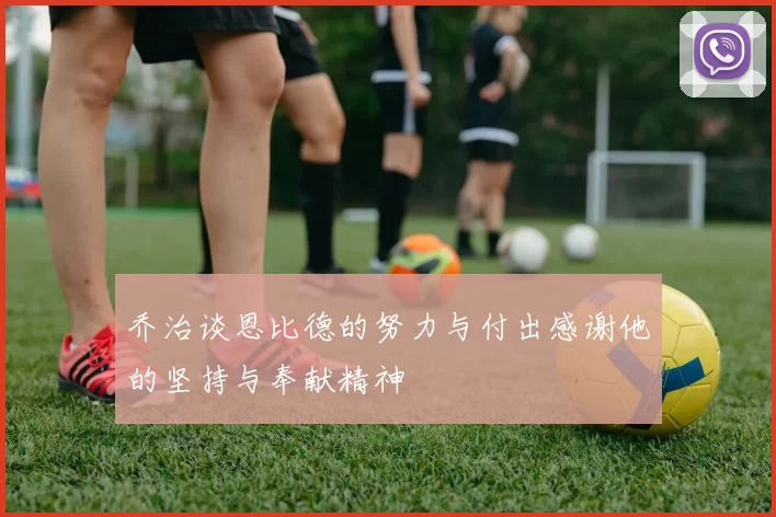 乔治谈恩比德的努力与付出感谢他的坚持与奉献精神