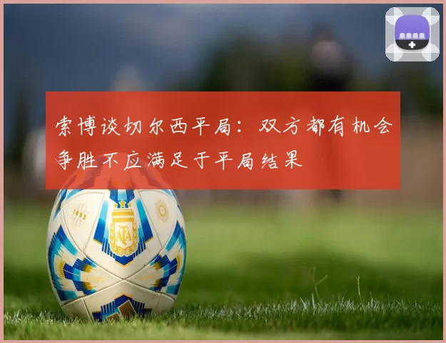 索博谈切尔西平局：双方都有机会争胜不应满足于平局结果