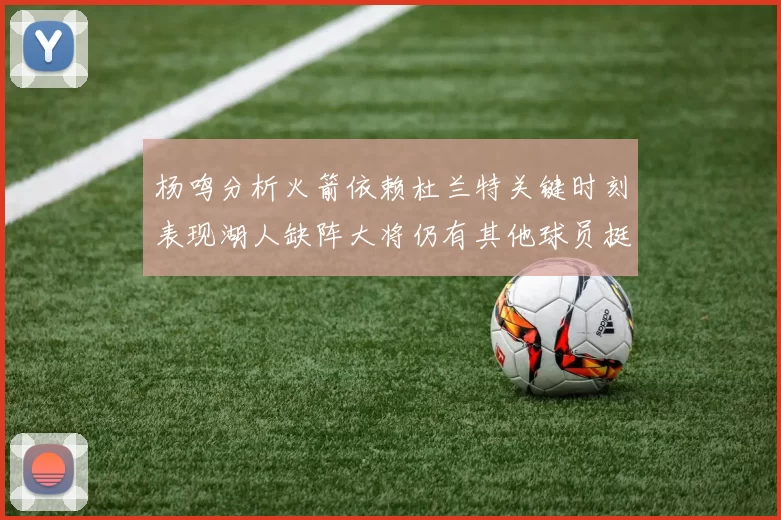 杨鸣分析火箭依赖杜兰特关键时刻表现湖人缺阵大将仍有其他球员挺身而出