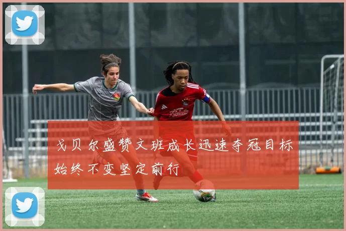 戈贝尔盛赞文班成长迅速夺冠目标始终不变坚定前行
