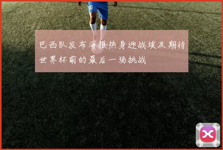 巴西队发布海报热身迎战埃及期待世界杯前的最后一场挑战