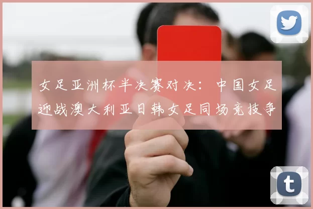 女足亚洲杯半决赛对决：中国女足迎战澳大利亚日韩女足同场竞技争夺决赛名额