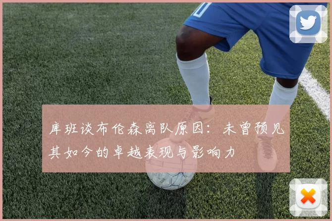 库班谈布伦森离队原因：未曾预见其如今的卓越表现与影响力