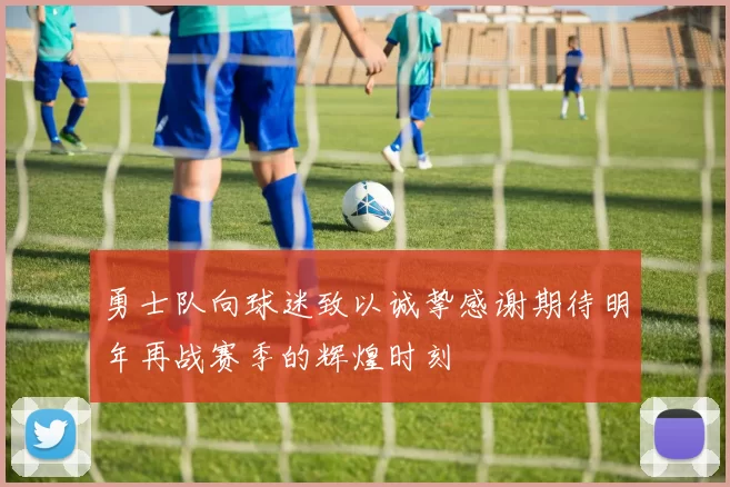 勇士队向球迷致以诚挚感谢期待明年再战赛季的辉煌时刻