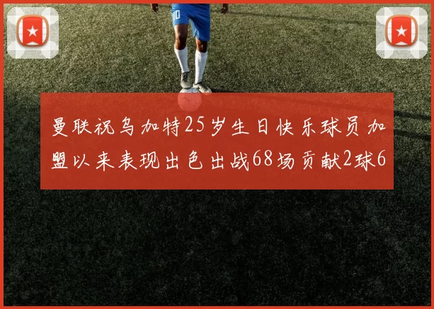 曼联祝乌加特25岁生日快乐球员加盟以来表现出色出战68场贡献2球6助
