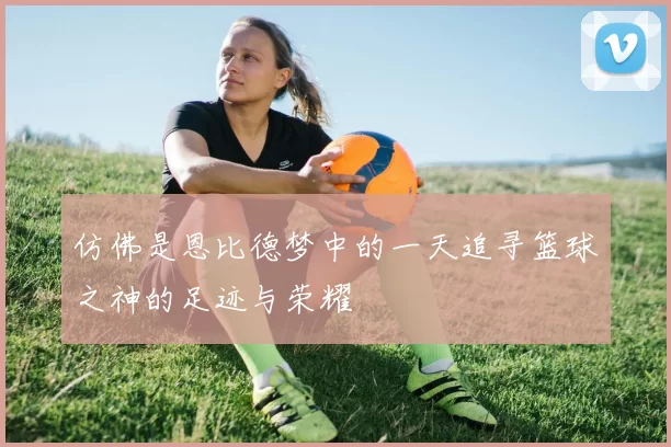 仿佛是恩比德梦中的一天追寻篮球之神的足迹与荣耀