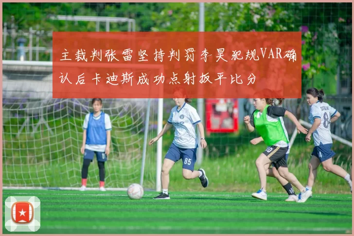 主裁判张雷坚持判罚李昊犯规VAR确认后卡迪斯成功点射扳平比分