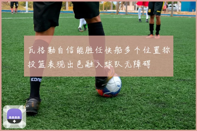 瓦格勒自信能胜任快船多个位置称投篮表现出色融入球队无障碍