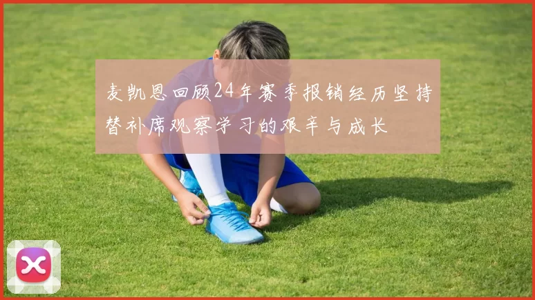麦凯恩回顾24年赛季报销经历坚持替补席观察学习的艰辛与成长