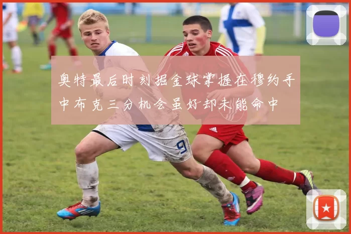 奥特最后时刻掘金球掌握在穆约手中布克三分机会虽好却未能命中