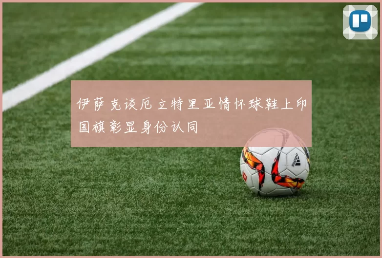 伊萨克谈厄立特里亚情怀球鞋上印国旗彰显身份认同