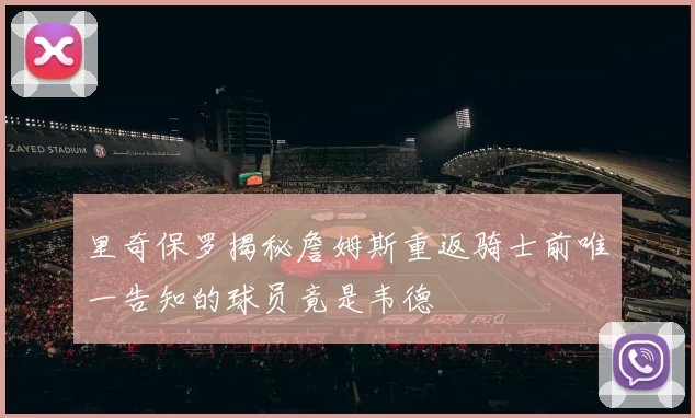 里奇保罗揭秘詹姆斯重返骑士前唯一告知的球员竟是韦德