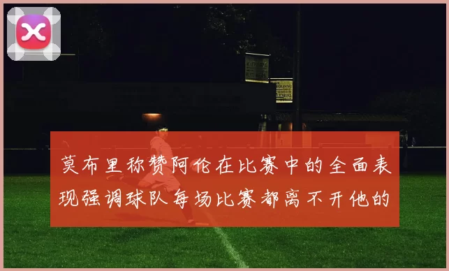莫布里称赞阿伦在比赛中的全面表现强调球队每场比赛都离不开他的贡献