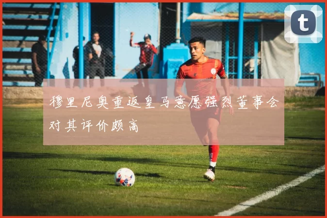 穆里尼奥重返皇马意愿强烈董事会对其评价颇高