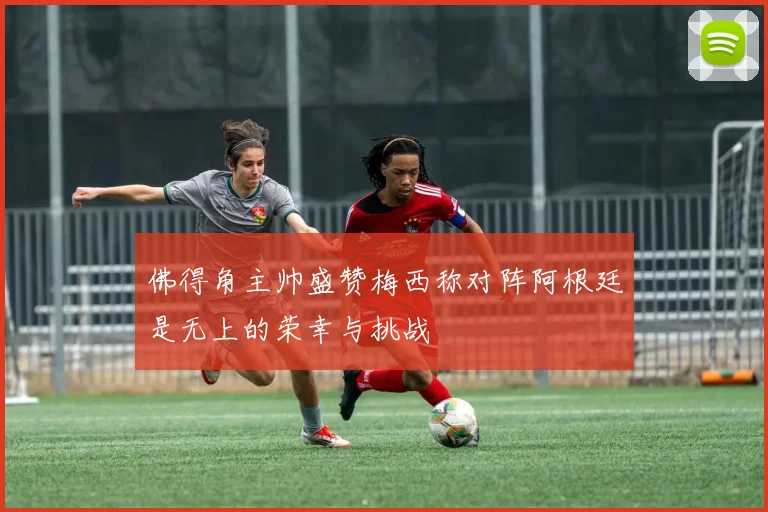佛得角主帅盛赞梅西称对阵阿根廷是无上的荣幸与挑战