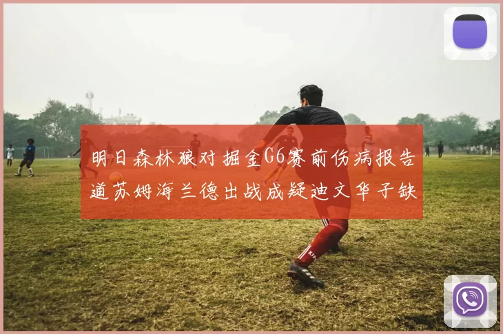 明日森林狼对掘金G6赛前伤病报告道苏姆海兰德出战成疑迪文华子缺阵
