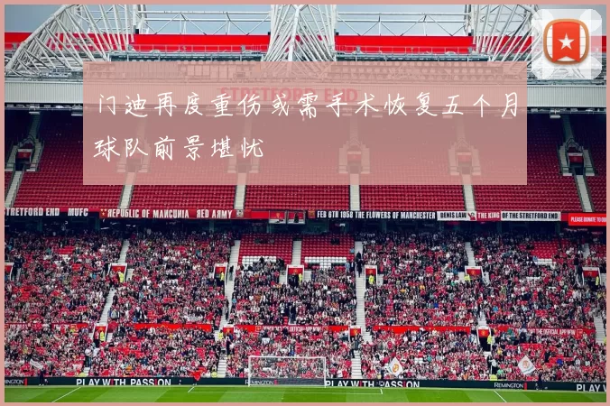 门迪再度重伤或需手术恢复五个月球队前景堪忧