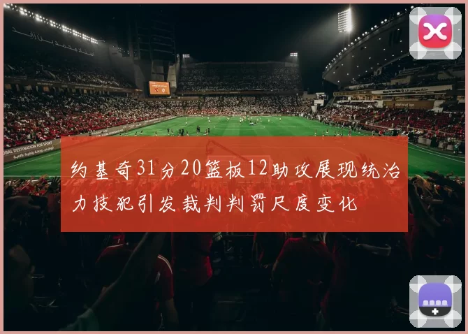 约基奇31分20篮板12助攻展现统治力技犯引发裁判判罚尺度变化